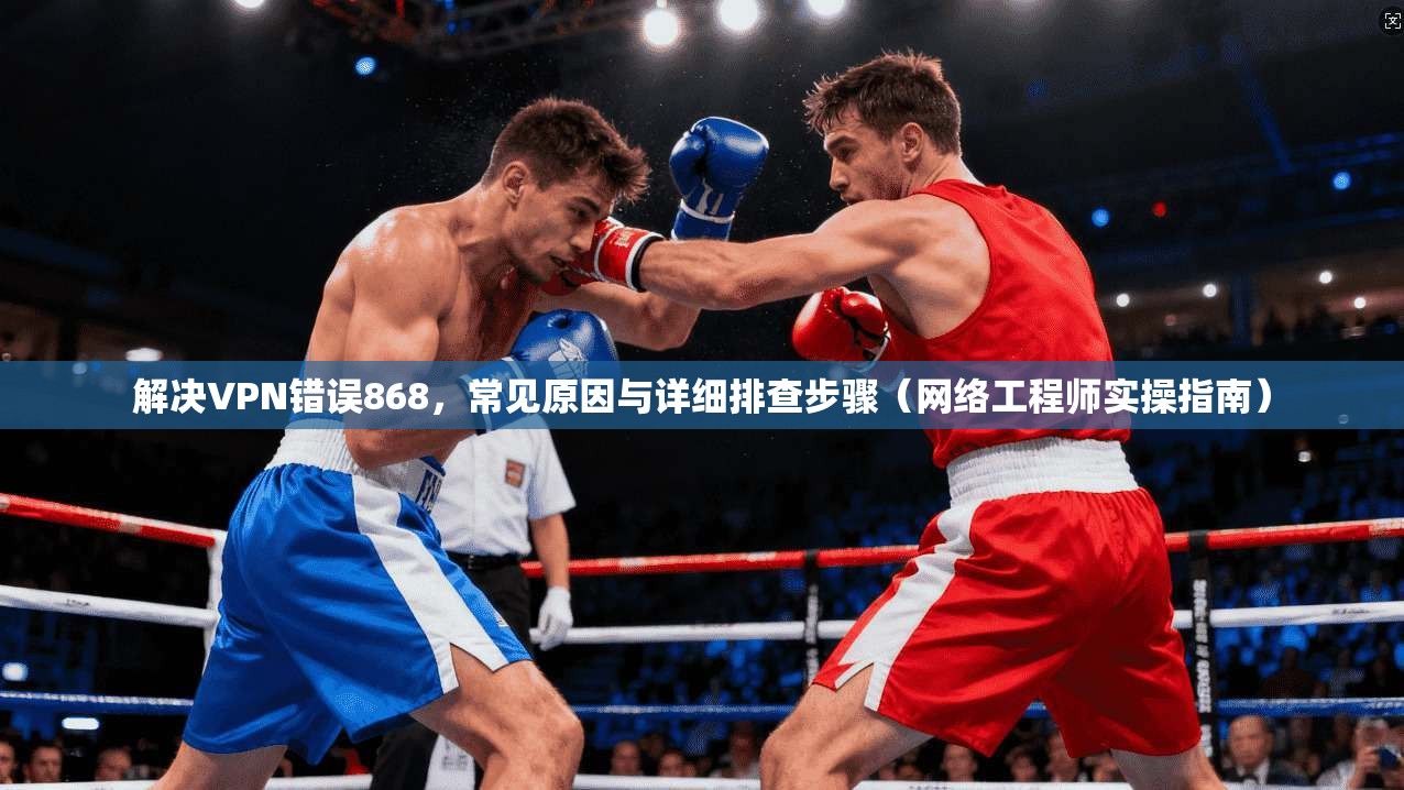 解决VPN错误868，常见原因与详细排查步骤（网络工程师实操指南）