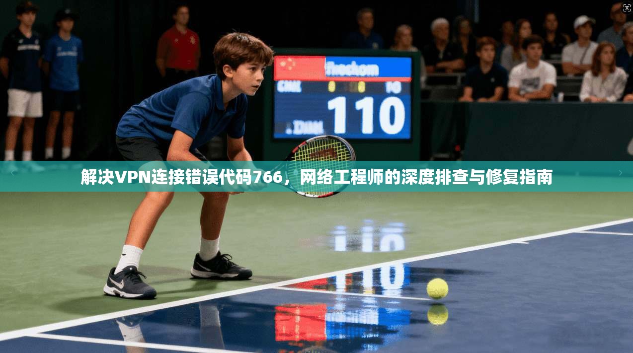 解决VPN连接错误代码766，网络工程师的深度排查与修复指南