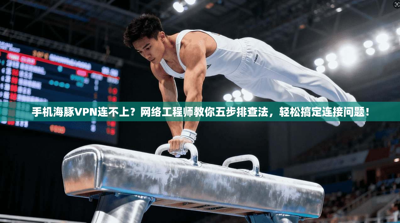 手机海豚VPN连不上?网络工程师教你五步排查法,轻松搞定连接问题!