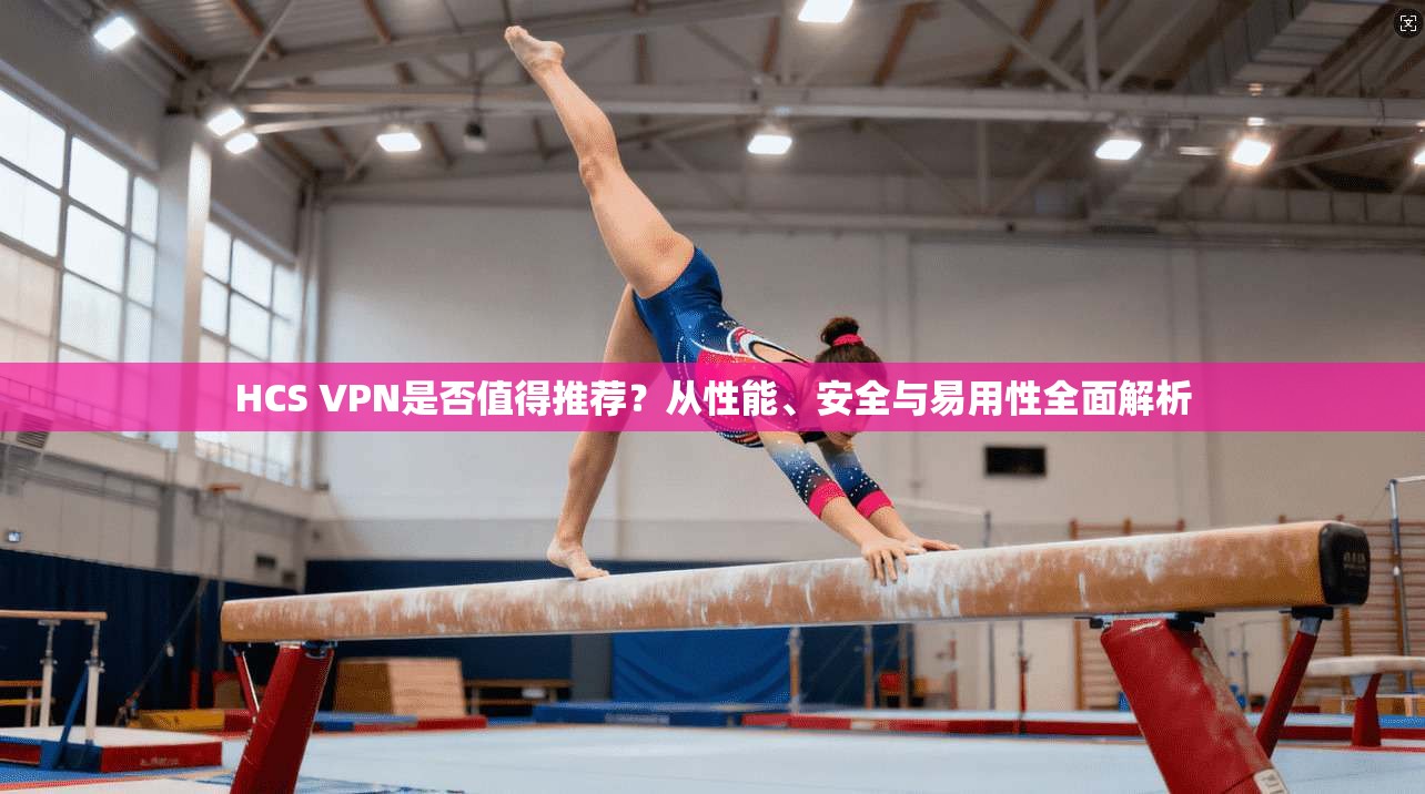 HCS VPN是否值得推荐?从性能、安全与易用性全面解析