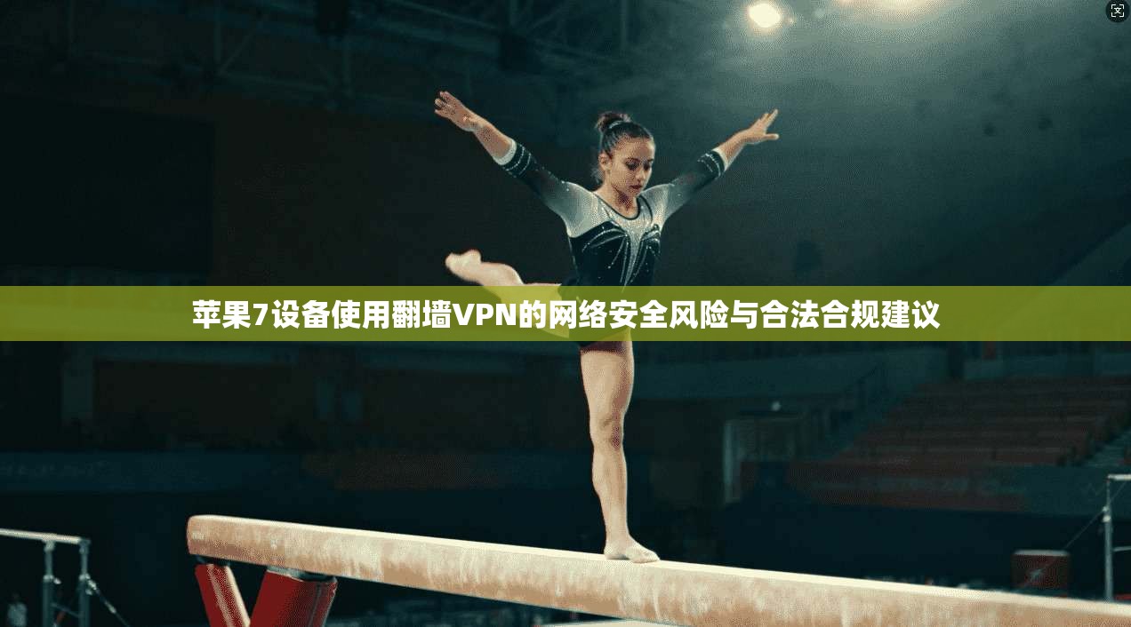 苹果7设备使用翻墙VPN的网络安全风险与合法合规建议