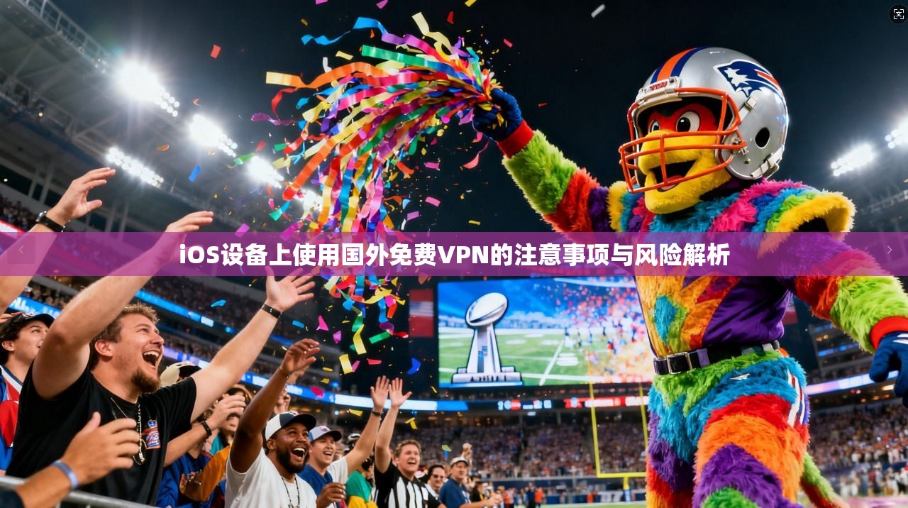 iOS设备上使用国外免费VPN的注意事项与风险解析