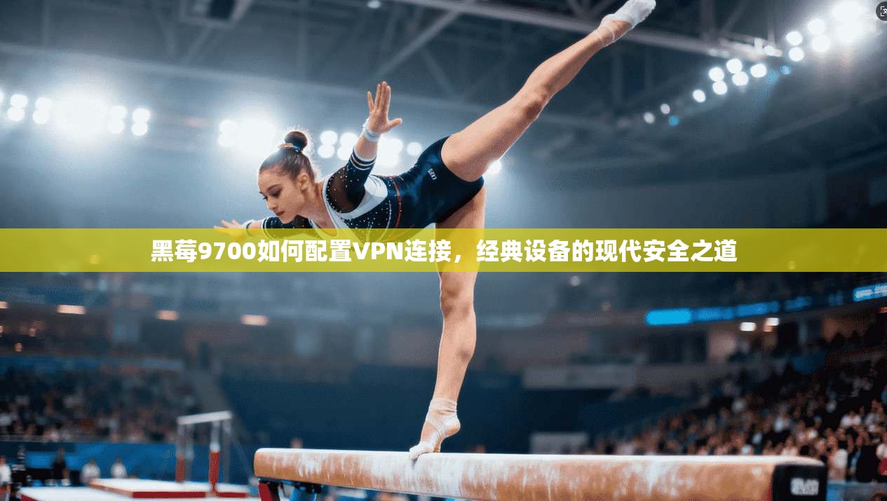 黑莓9700如何配置VPN连接，经典设备的现代安全之道