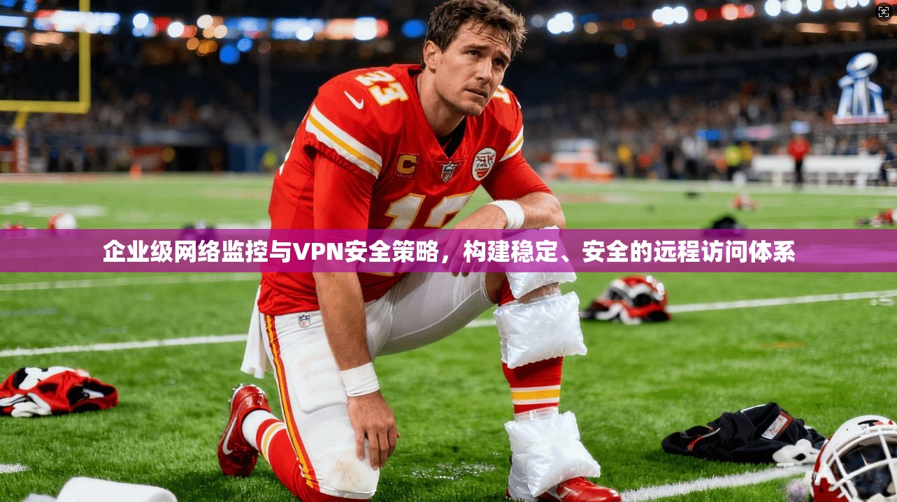 企业级网络监控与VPN安全策略，构建稳定、安全的远程访问体系