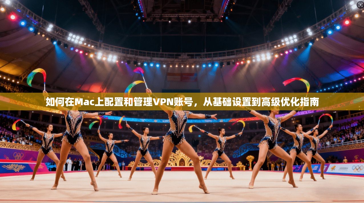 如何在Mac上配置和管理VPN账号，从基础设置到高级优化指南