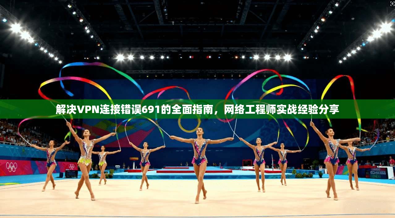 解决VPN连接错误691的全面指南，网络工程师实战经验分享