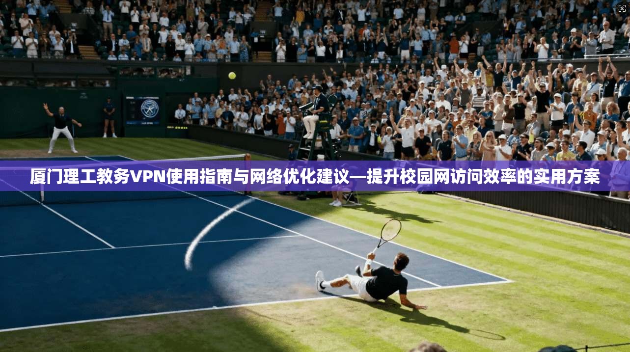 厦门理工教务VPN使用指南与网络优化建议—提升校园网访问效率的实用方案