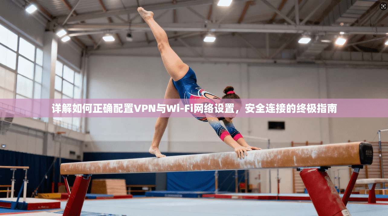 详解如何正确配置VPN与Wi-Fi网络设置，安全连接的终极指南