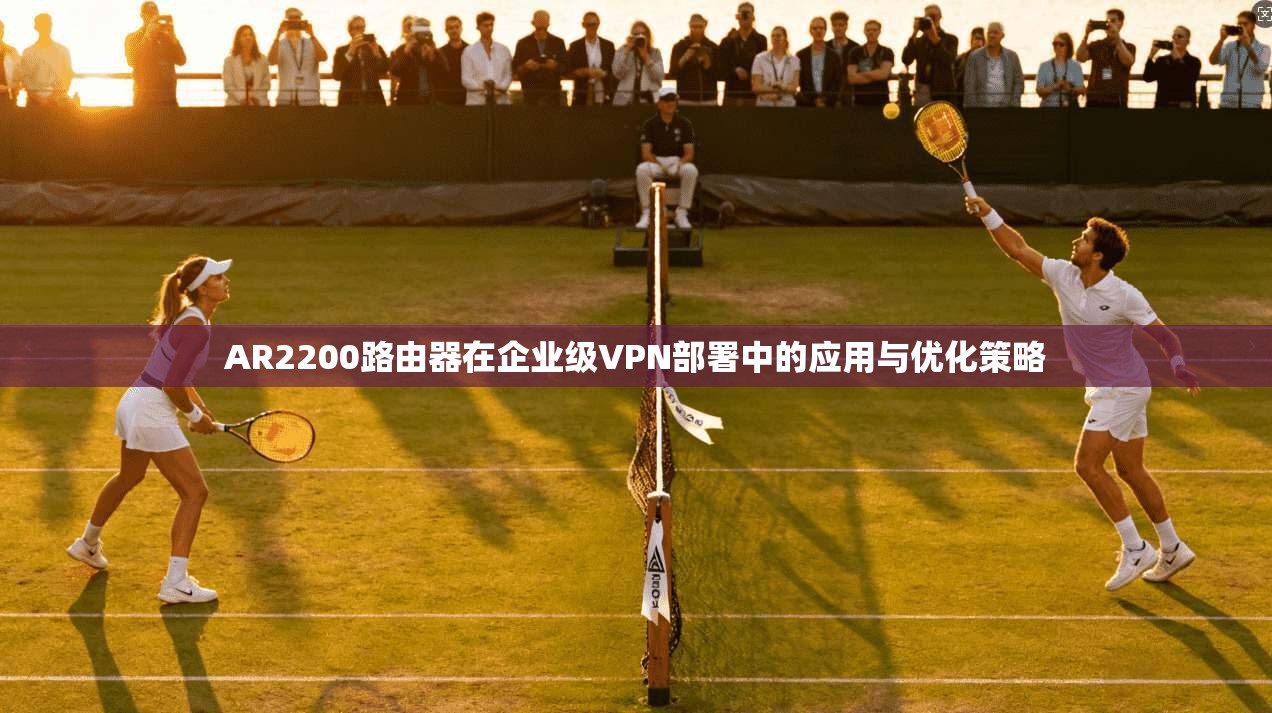 AR2200路由器在企业级VPN部署中的应用与优化策略