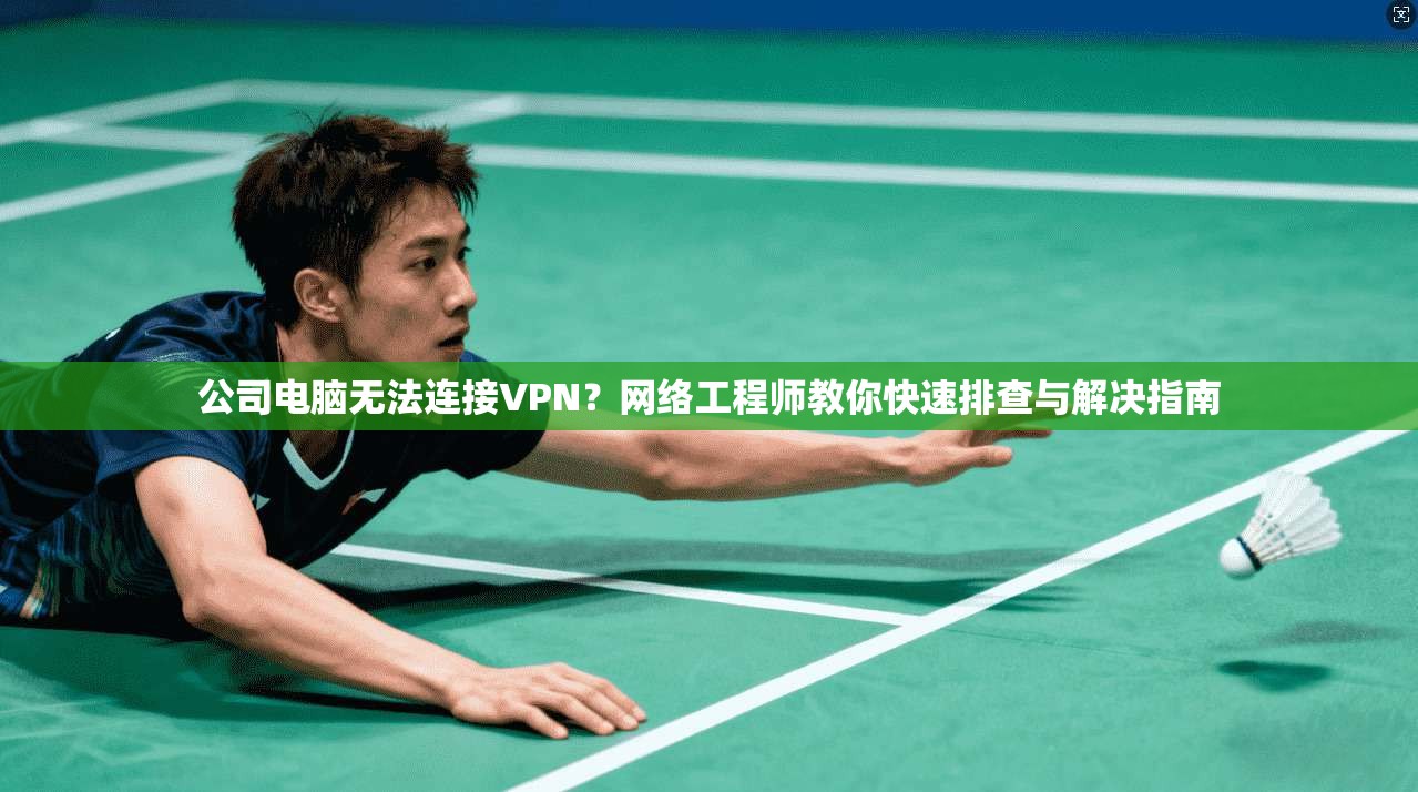 公司电脑无法连接VPN？网络工程师教你快速排查与解决指南