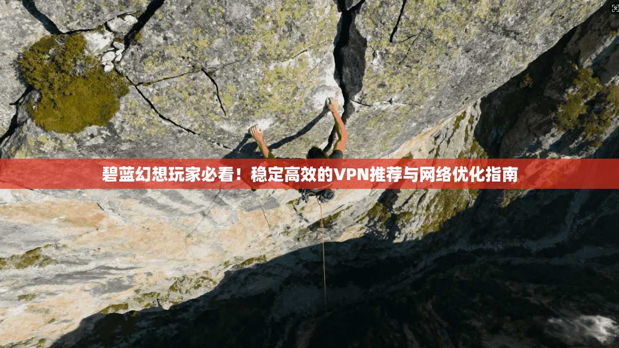 碧蓝幻想玩家必看!稳定高效的VPN推荐与网络优化指南 碧蓝幻想玩家必看!稳定高效的VPN推荐与网络优化指南