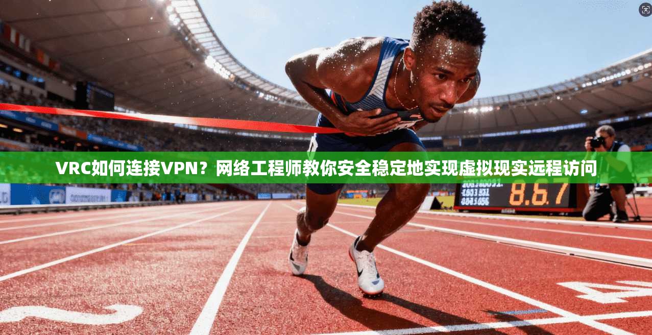 VRC如何连接VPN？网络工程师教你安全稳定地实现虚拟现实远程访问