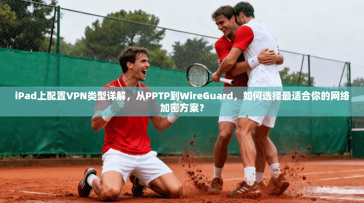 iPad上配置VPN类型详解，从PPTP到WireGuard，如何选择最适合你的网络加密方案？