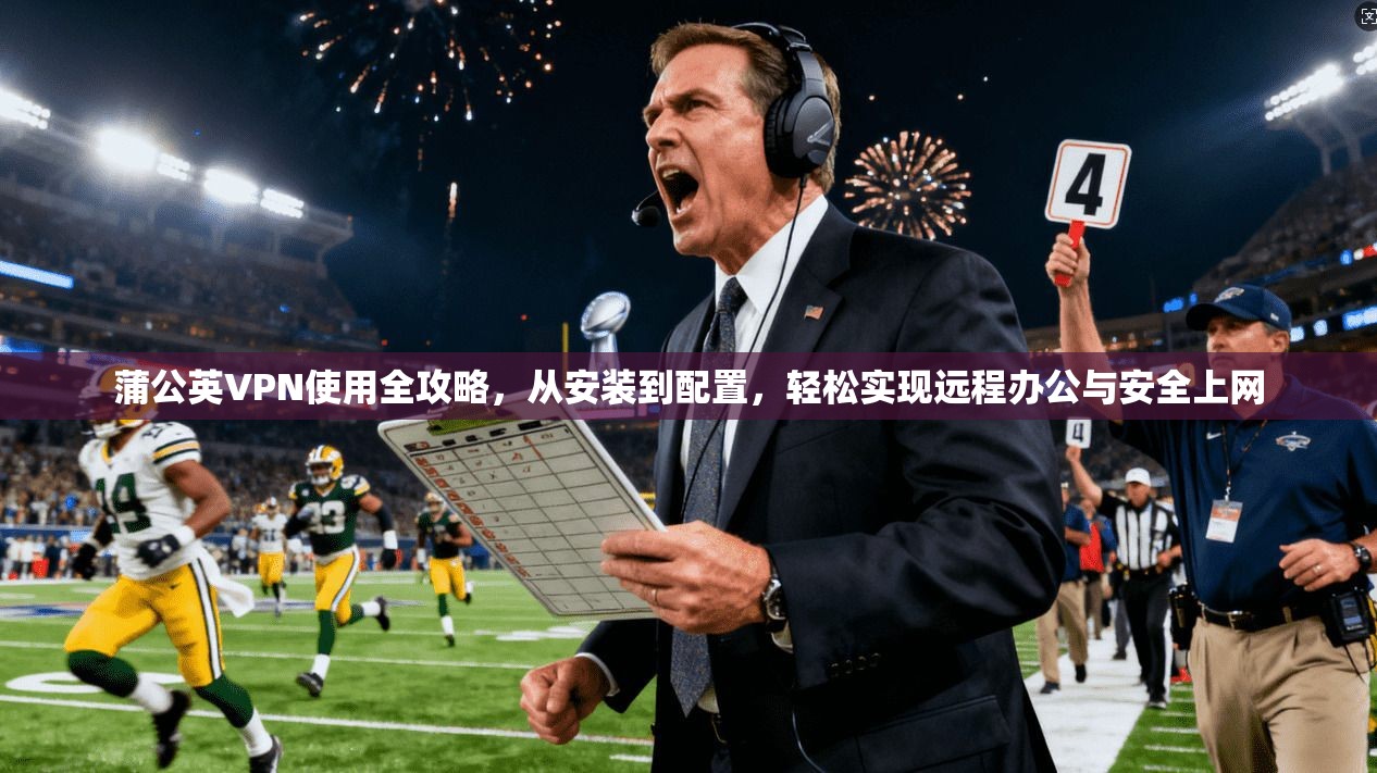 蒲公英VPN使用全攻略，从安装到配置，轻松实现远程办公与安全上网