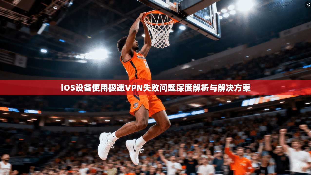 iOS设备使用极速VPN失败问题深度解析与解决方案