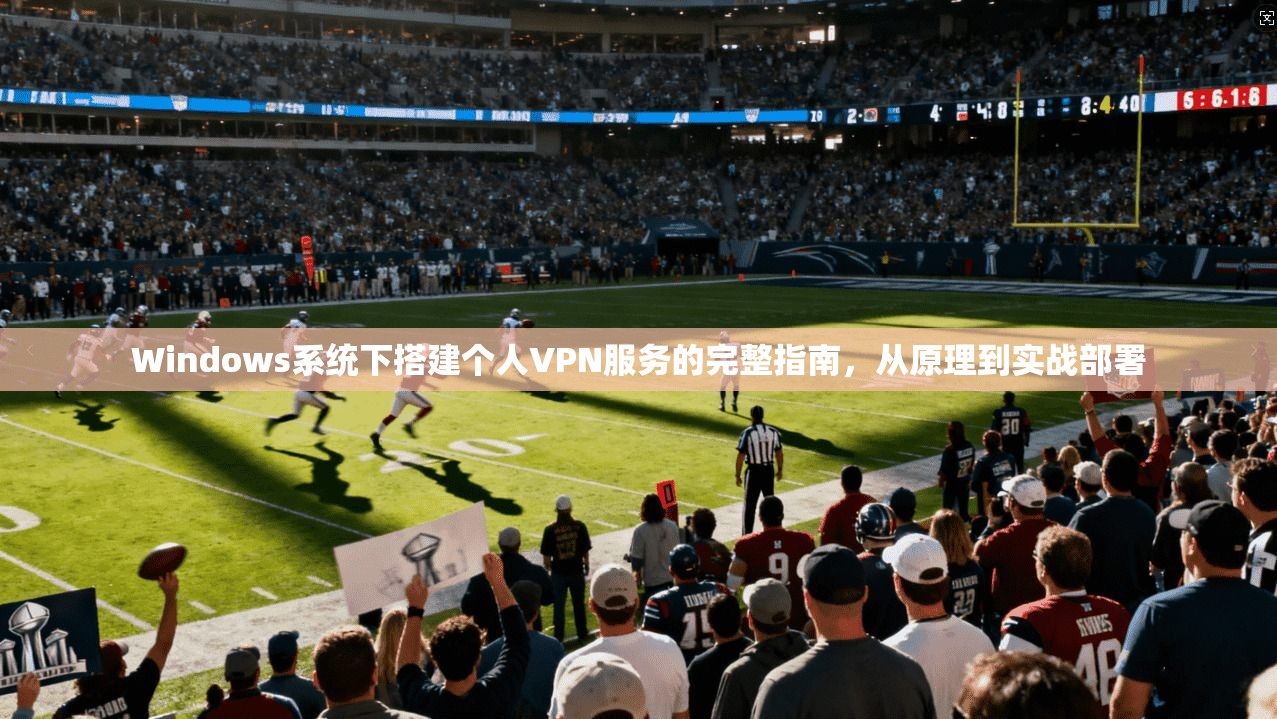 Windows系统下搭建个人VPN服务的完整指南，从原理到实战部署