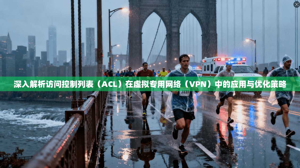 深入解析访问控制列表（ACL）在虚拟专用网络（VPN）中的应用与优化策略