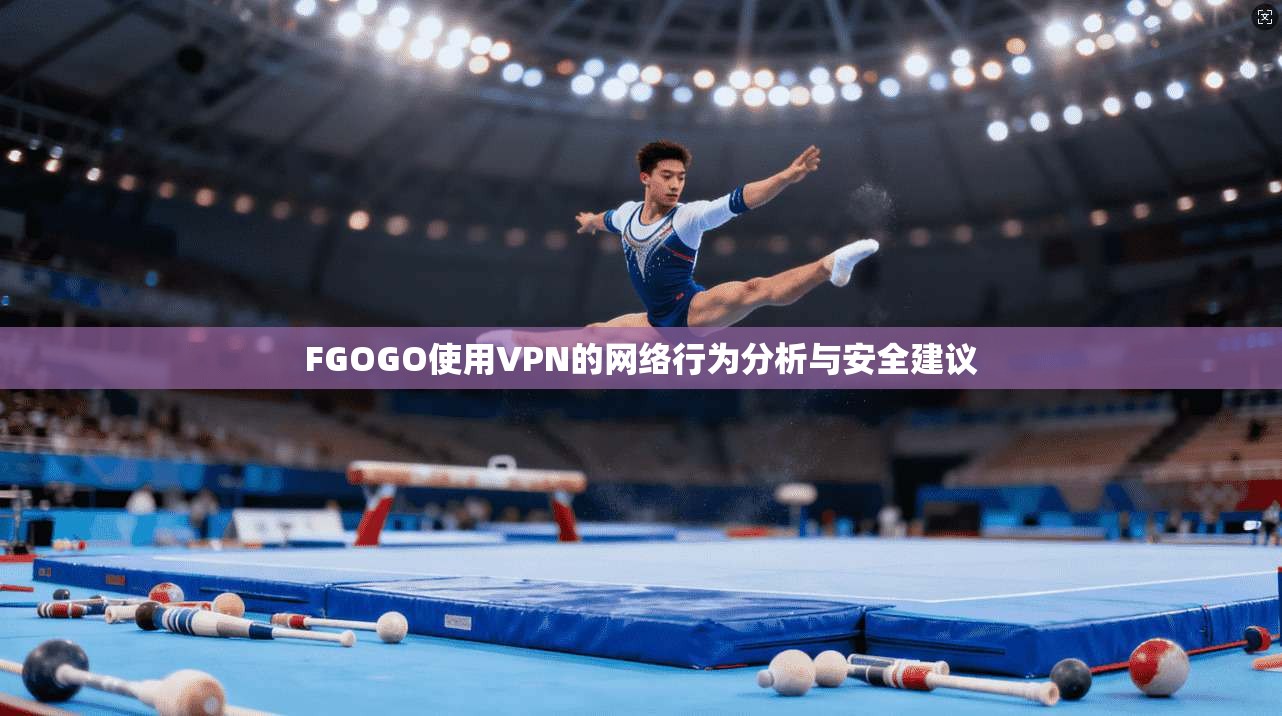 FGOGO使用VPN的网络行为分析与安全建议