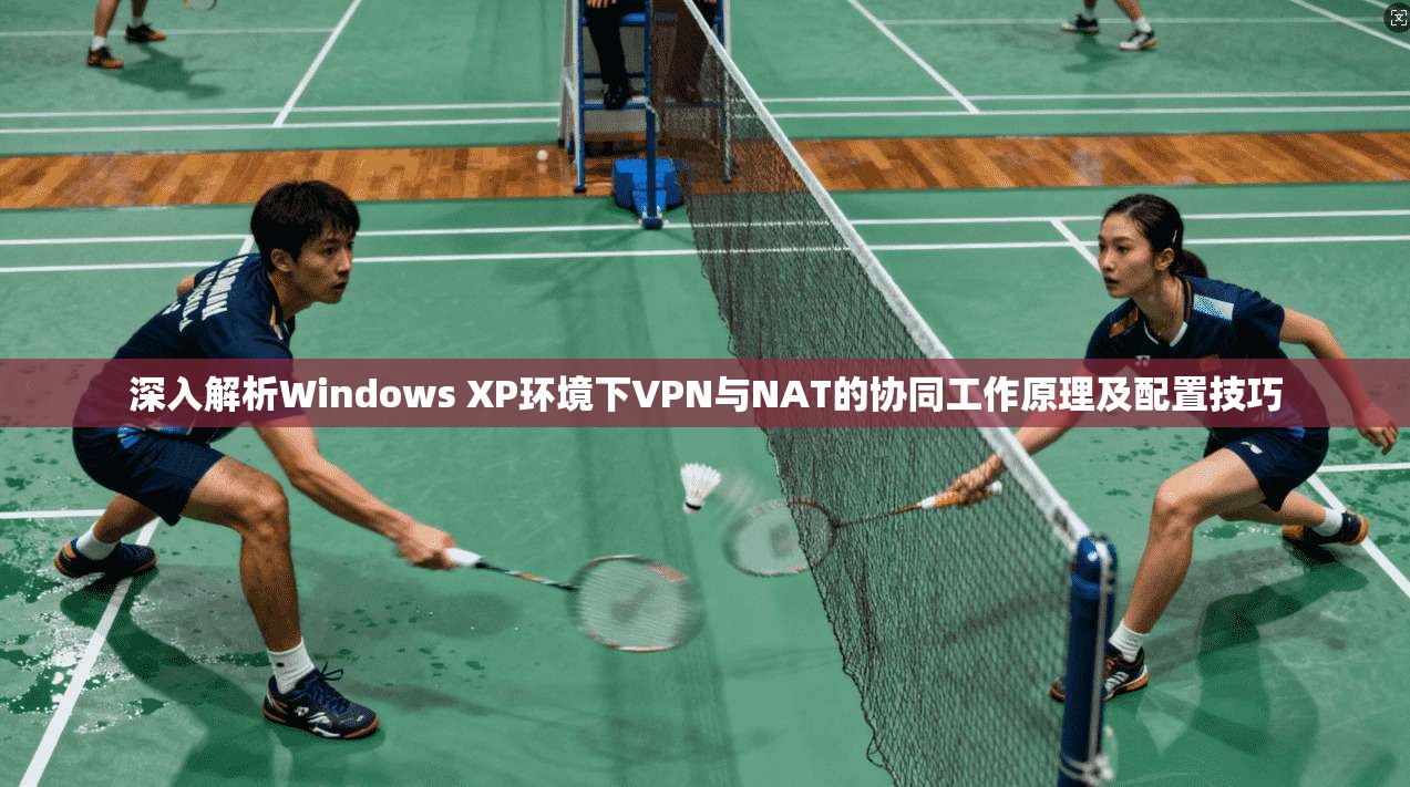 深入解析Windows XP环境下VPN与NAT的协同工作原理及配置技巧