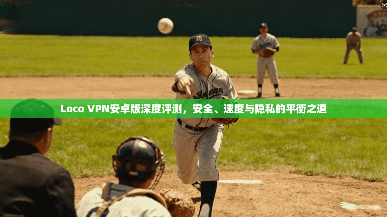 Loco VPN安卓版深度评测，安全、速度与隐私的平衡之道