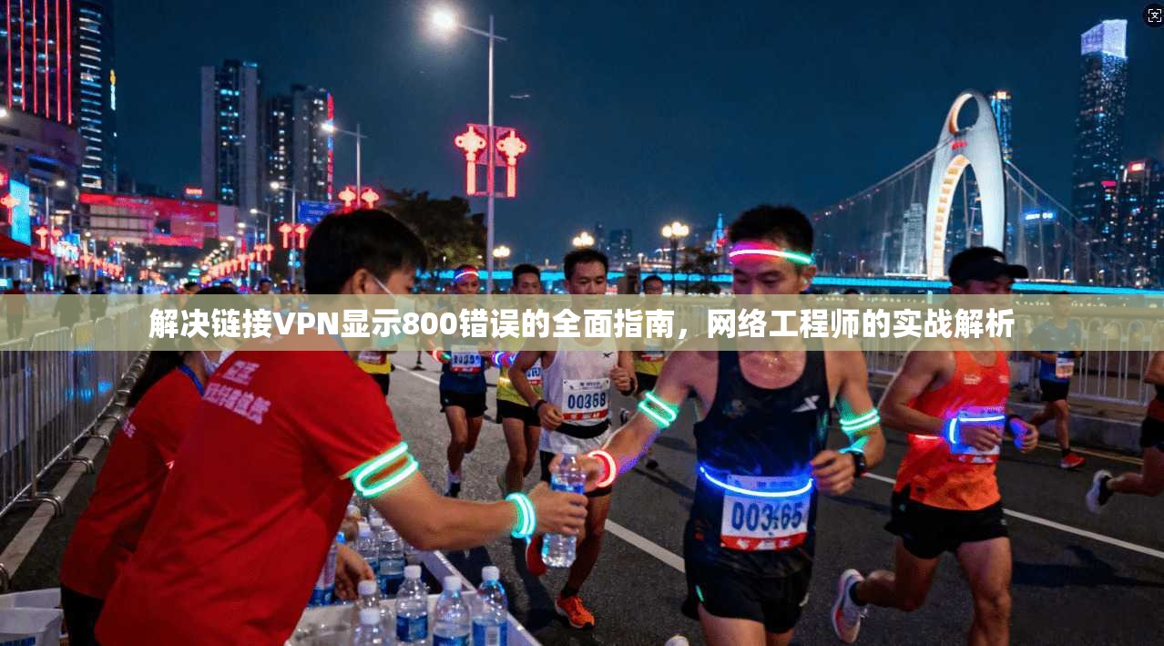 解决链接VPN显示800错误的全面指南,网络工程师的实战解析