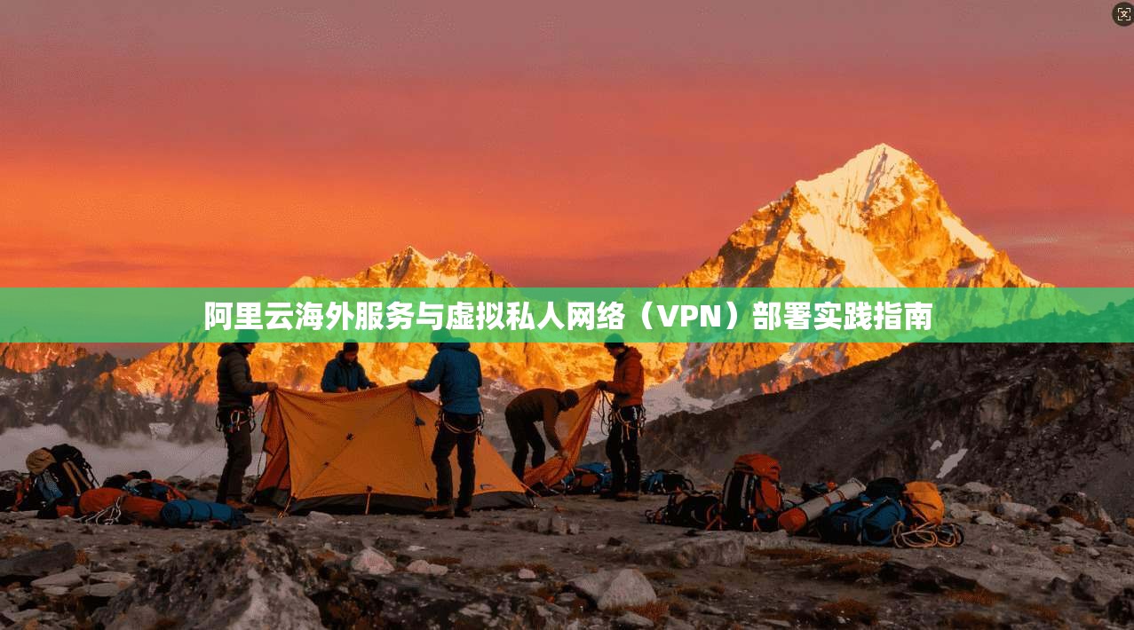 阿里云海外服务与虚拟私人网络（VPN）部署实践指南