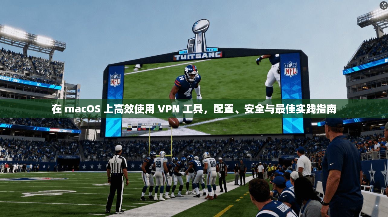 在 macOS 上高效使用 VPN 工具，配置、安全与最佳实践指南