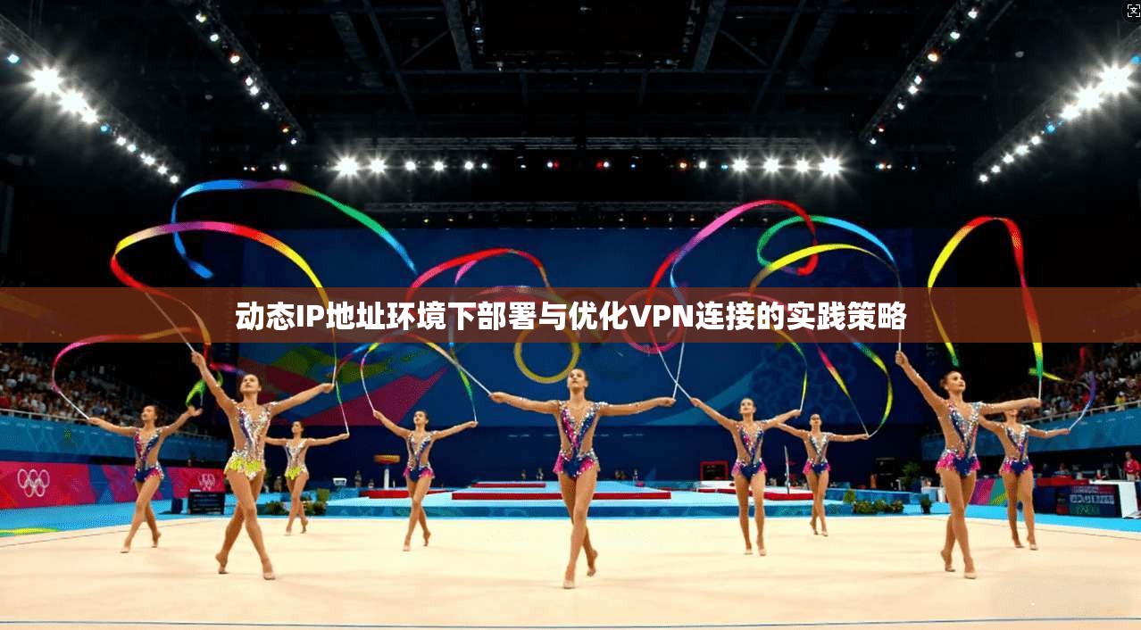 动态IP地址环境下部署与优化VPN连接的实践策略