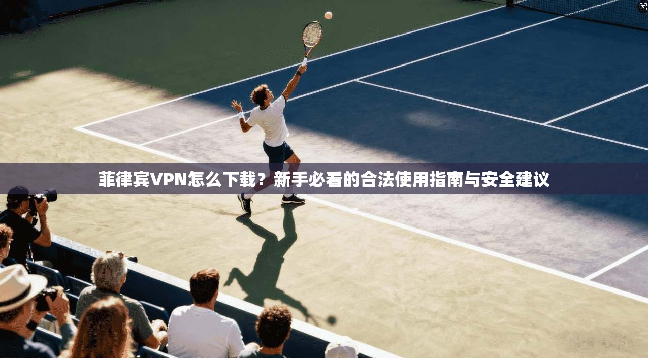 菲律宾VPN怎么下载？新手必看的合法使用指南与安全建议