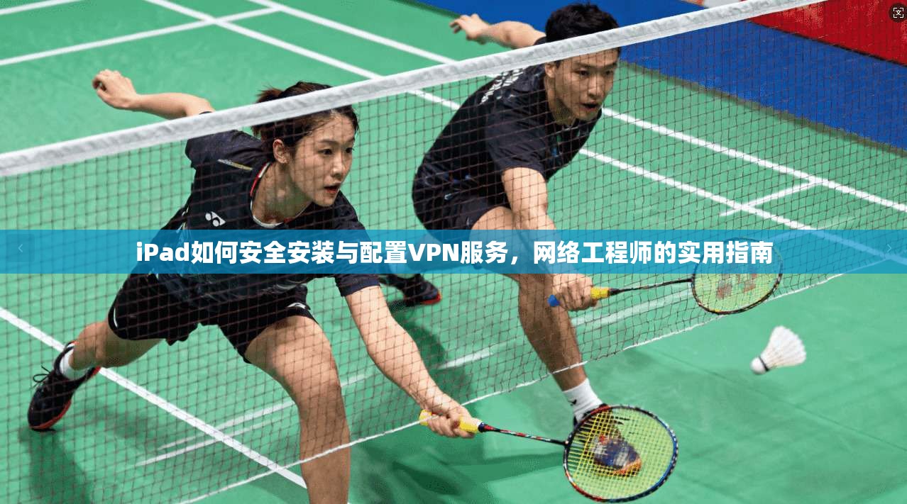 iPad如何安全安装与配置VPN服务，网络工程师的实用指南
