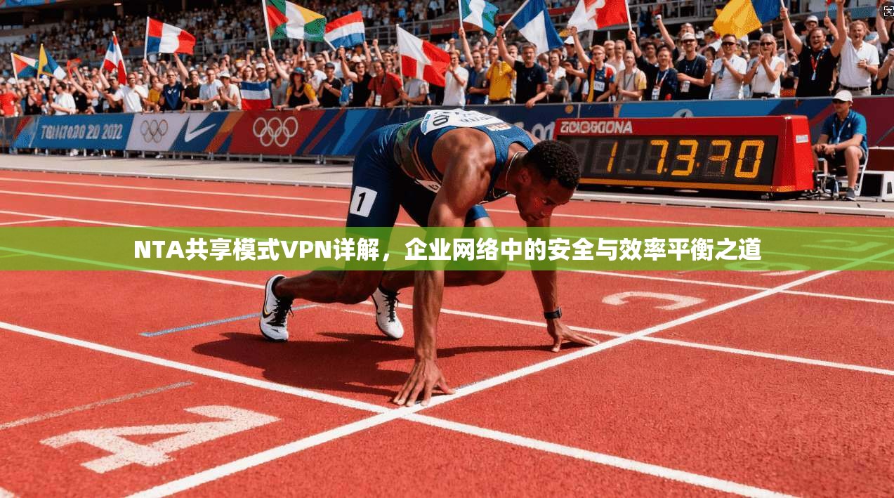 NTA共享模式VPN详解,企业网络中的安全与效率平衡之道