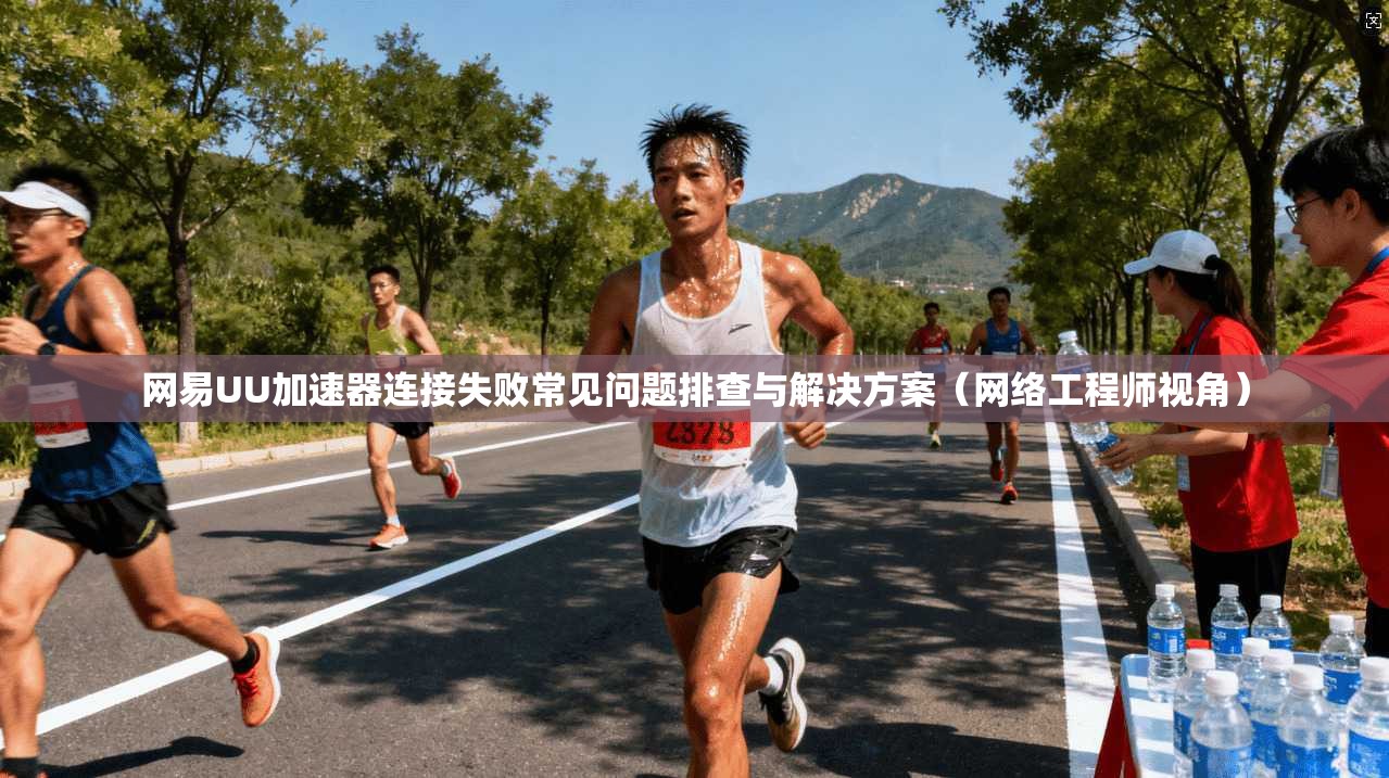 网易UU加速器连接失败常见问题排查与解决方案（网络工程师视角）