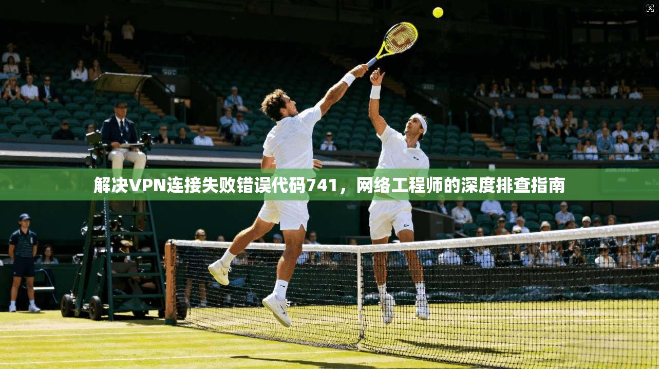 解决VPN连接失败错误代码741，网络工程师的深度排查指南