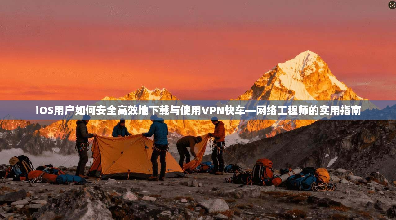 iOS用户如何安全高效地下载与使用VPN快车—网络工程师的实用指南