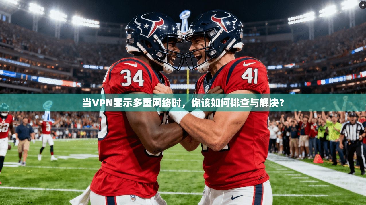当VPN显示多重网络时，你该如何排查与解决？