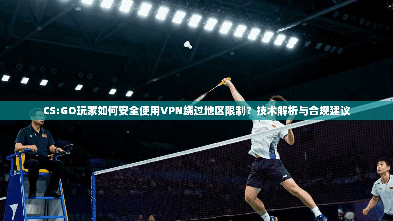 CS:GO玩家如何安全使用VPN绕过地区限制？技术解析与合规建议
