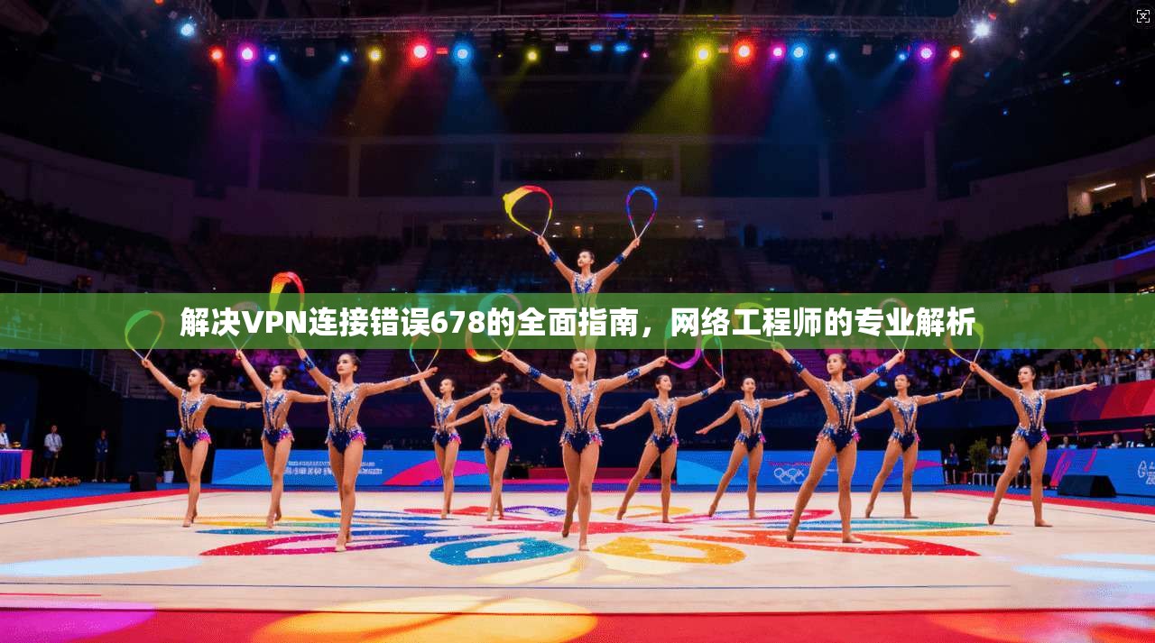 解决VPN连接错误678的全面指南，网络工程师的专业解析