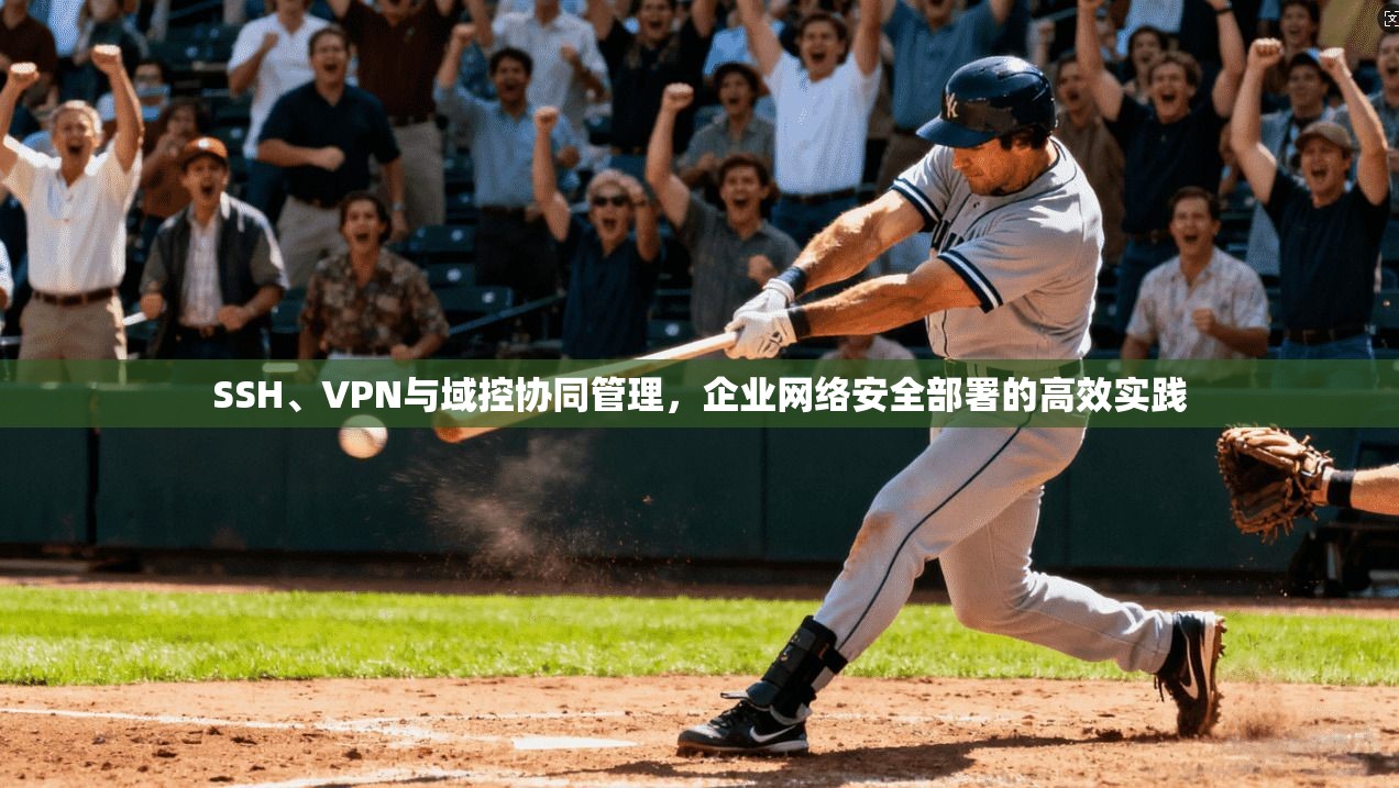 SSH、VPN与域控协同管理，企业网络安全部署的高效实践