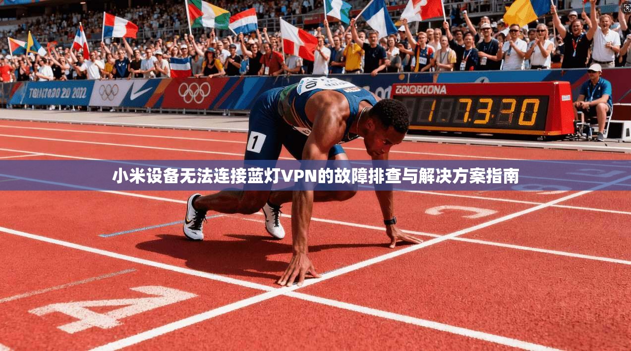 小米设备无法连接蓝灯VPN的故障排查与解决方案指南