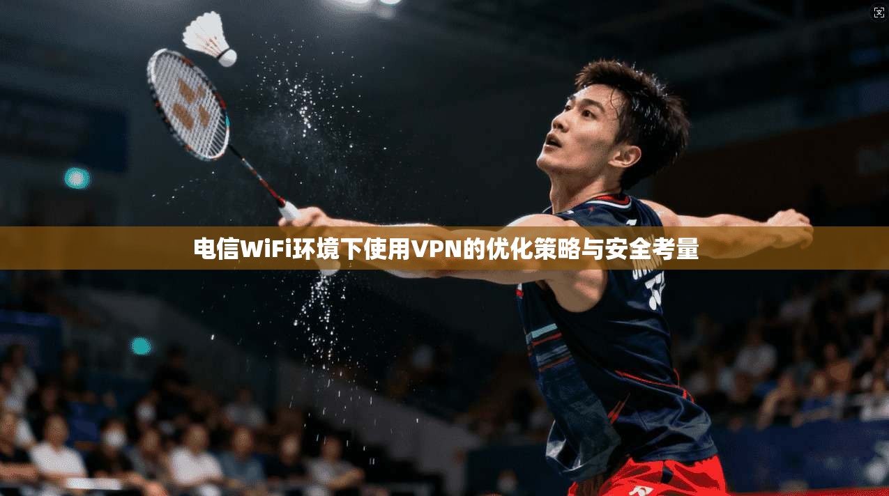 电信WiFi环境下使用VPN的优化策略与安全考量