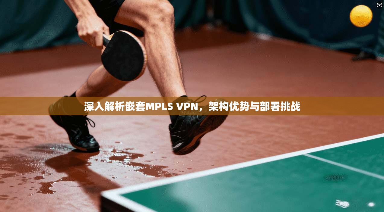 深入解析嵌套MPLS VPN，架构优势与部署挑战