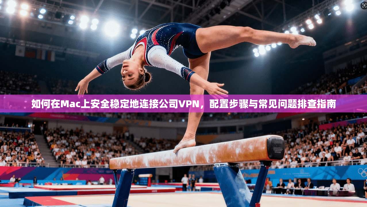 如何在Mac上安全稳定地连接公司VPN，配置步骤与常见问题排查指南