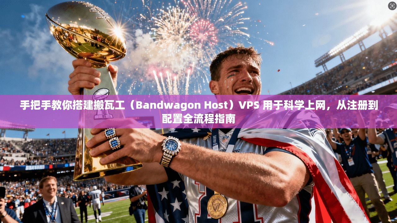 手把手教你搭建搬瓦工(Bandwagon Host)VPS 用于科学上网,从注册到配置全流程指南