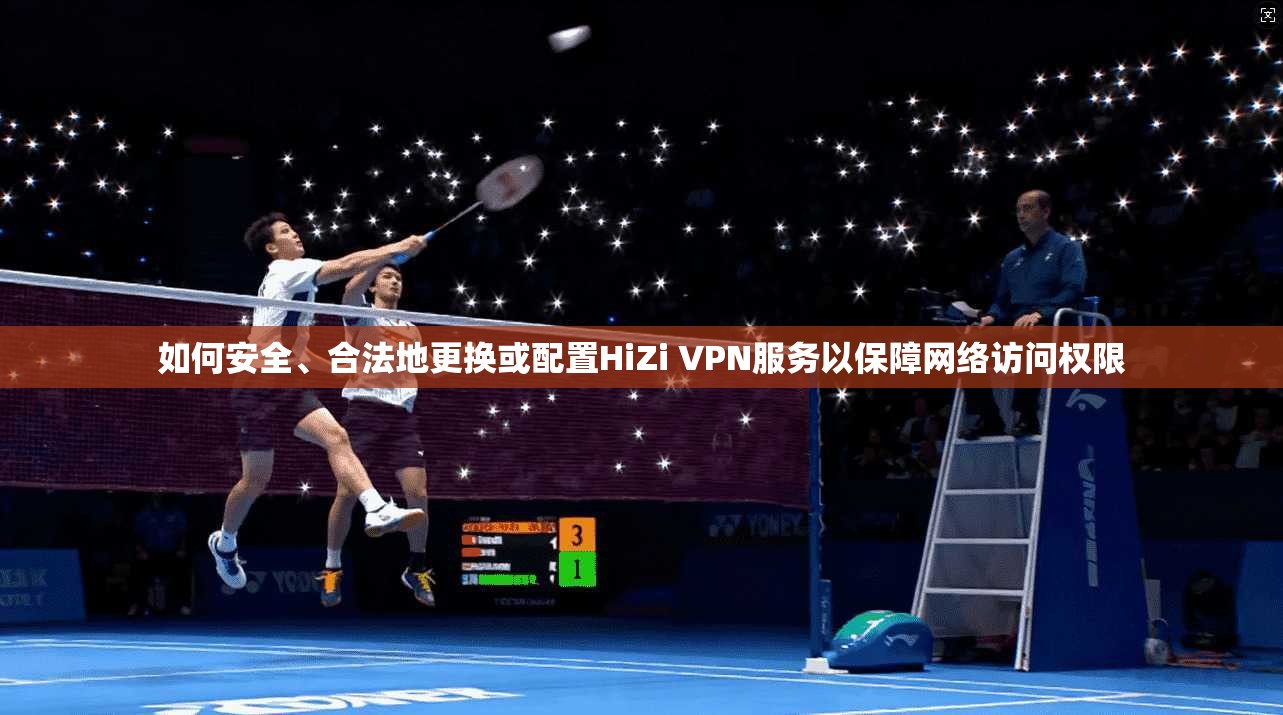 如何安全、合法地更换或配置HiZi VPN服务以保障网络访问权限