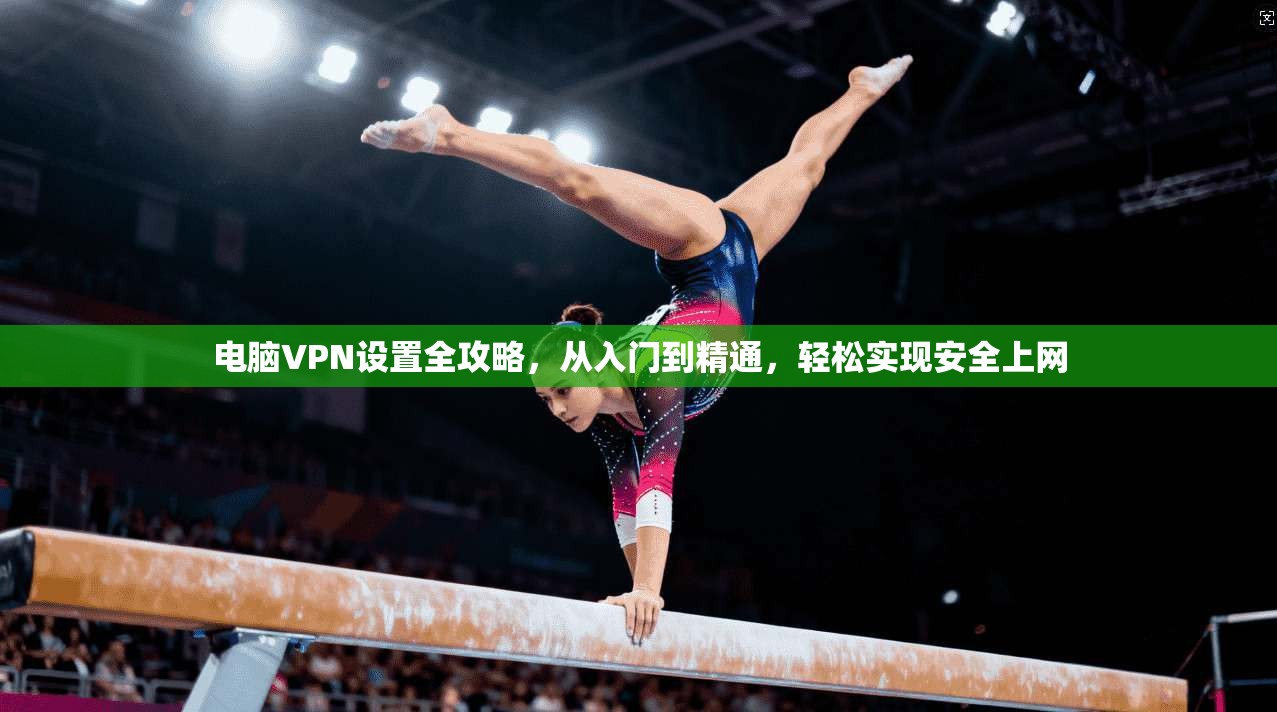 电脑VPN设置全攻略，从入门到精通，轻松实现安全上网