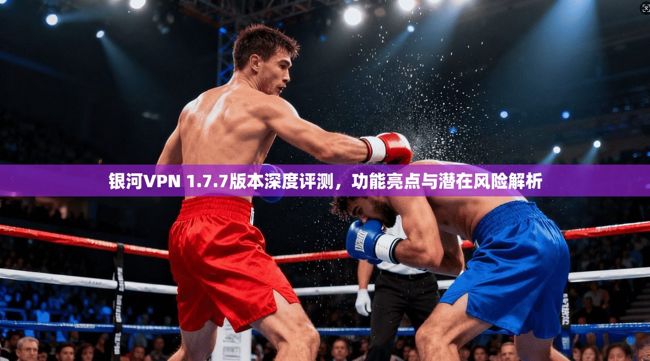 银河VPN 1.7.7版本深度评测，功能亮点与潜在风险解析