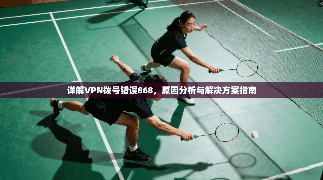 详解VPN拨号错误868，原因分析与解决方案指南