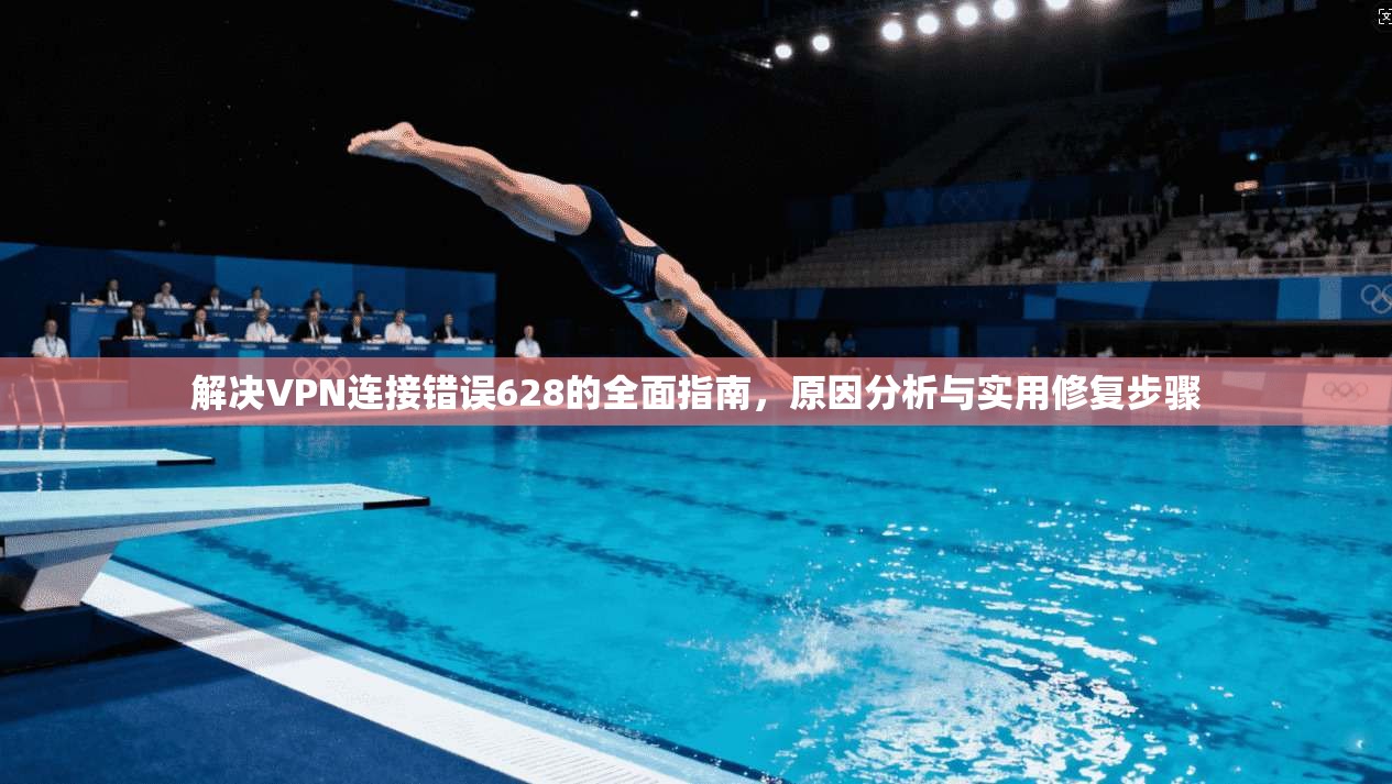 解决VPN连接错误628的全面指南，原因分析与实用修复步骤