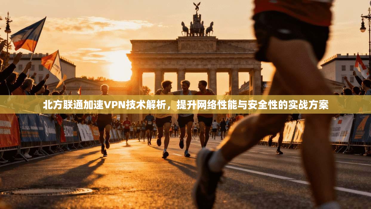 北方联通加速VPN技术解析，提升网络性能与安全性的实战方案