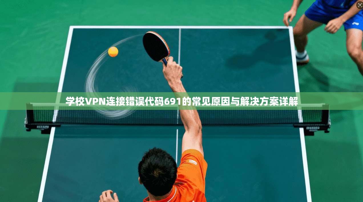 学校VPN连接错误代码691的常见原因与解决方案详解